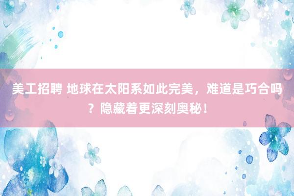 美工招聘 地球在太阳系如此完美，难道是巧合吗？隐藏着更深刻奥秘！