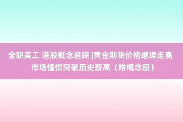 全职美工 港股概念追踪 |黄金期货价格继续走高  市场憧憬突破历史新高（附概念股）