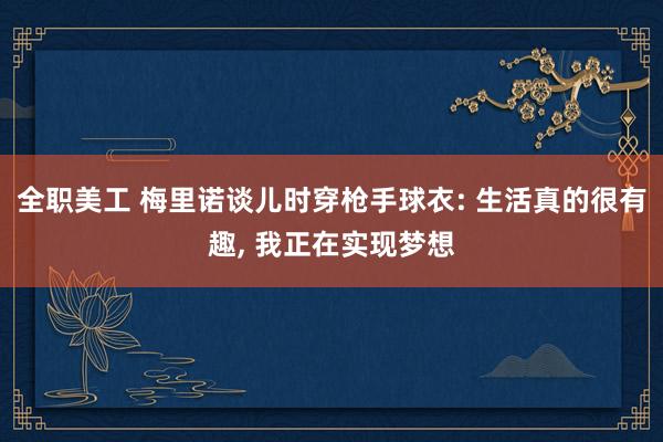 全职美工 梅里诺谈儿时穿枪手球衣: 生活真的很有趣, 我正在实现梦想