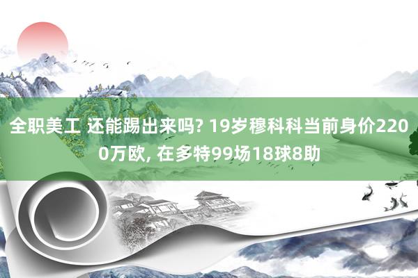 全职美工 还能踢出来吗? 19岁穆科科当前身价2200万欧, 在多特99场18球8助