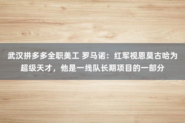 武汉拼多多全职美工 罗马诺：红军视恩莫古哈为超级天才，他是一线队长期项目的一部分