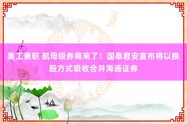 美工兼职 航母级券商来了！国泰君安宣布将以换股方式吸收合并海通证券