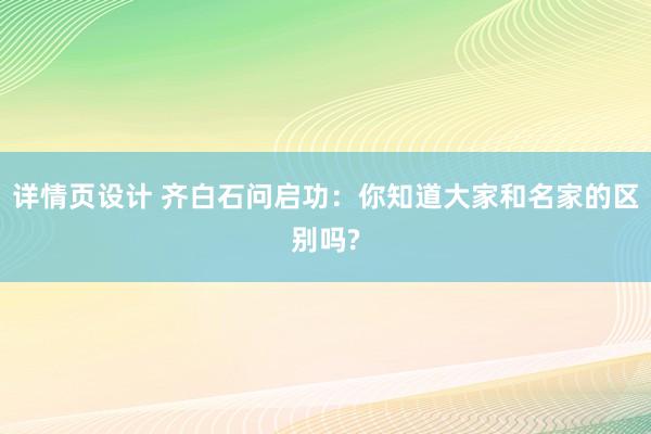 详情页设计 齐白石问启功：你知道大家和名家的区别吗?